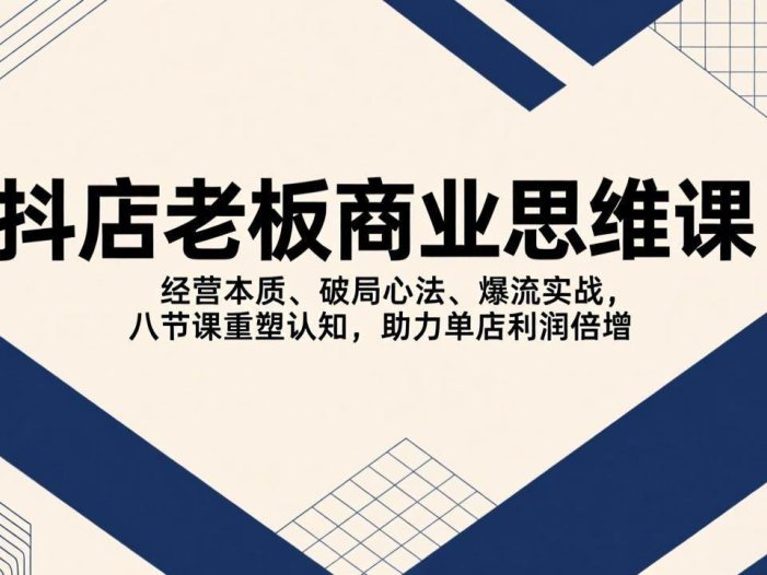 抖店老板商业思维课，经营本质、破局心法、爆流实战，八节课重塑认知，助力单店利润倍增
