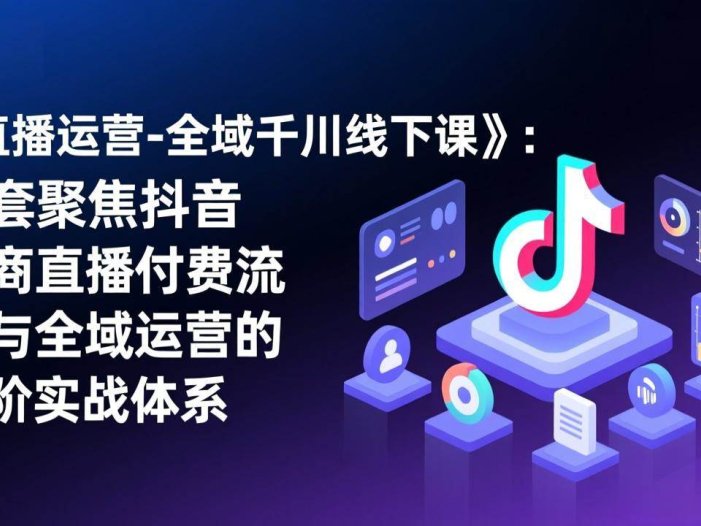 《直播运营-全域千川线下课》：一套聚焦抖音电商直播付费流量与全域运营的高阶实战体系