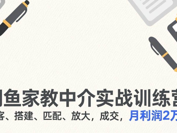 闲鱼家教中介实战训练营，获客、搭建、匹配、放大，成交，月利润2万+