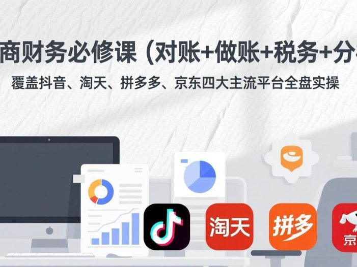 电商财务必修课覆盖抖音、淘天、拼多多、京东四大主流平台全盘实操