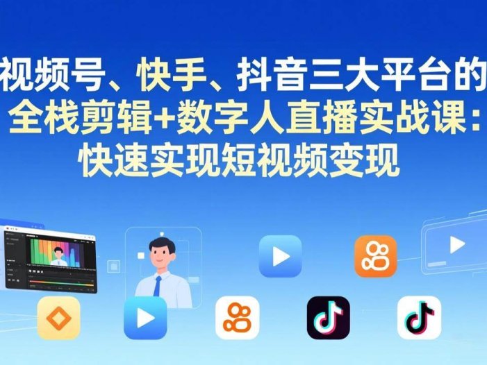 视频号、快手、抖音三大平台的全栈剪辑+数字人直播实战课-更新：快速实现短视频变现