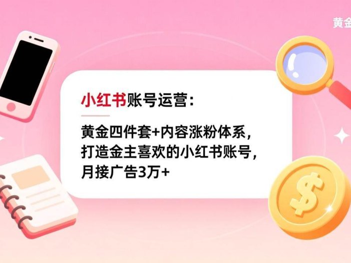 小红书账号运营：黄金四件套+内容涨粉体系，打造金主喜欢的小红书账号，月接广告3万+