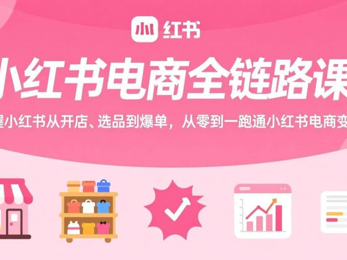 小红书电商全链路课：掌握小红书从开店、选品到爆单，从零到一跑通小红书电商变现
