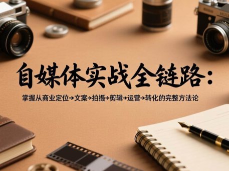 自媒体实战全链路：掌握从商业定位→文案→拍摄→剪辑→运营→转化的完整方法论