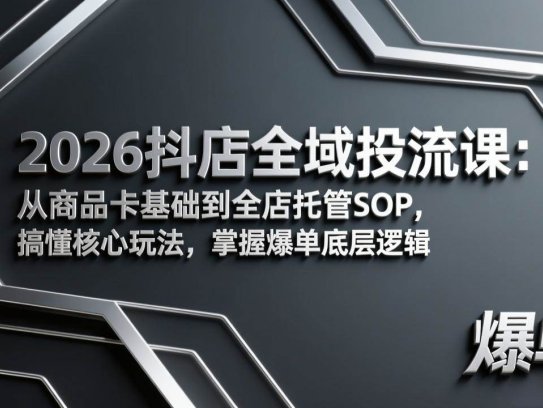 2026抖店全域投流课：从商品卡基础到全店托管SOP，搞懂核心玩法，掌握爆单底层逻辑
