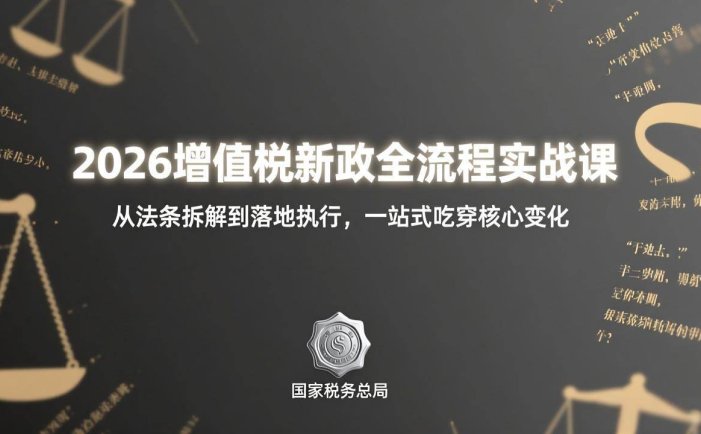 2026增值税新政全流程实战课：从法条拆解到落地执行，一站式吃透核心变化