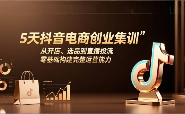 5天抖音电商创业集训：从开店、选品到直播投流，零基础构建完整运营能力