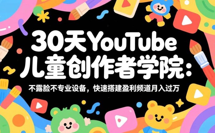 30天YouTube儿童创作者学院：不露脸不专业设备，快速搭建盈利频道月入过万