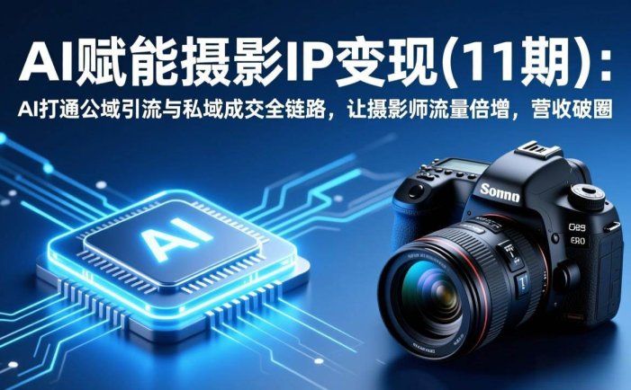 AI赋能摄影IP变现(11期)：AI打通公域引流与私域成交全链路，让摄影师流量倍增，营收破圈