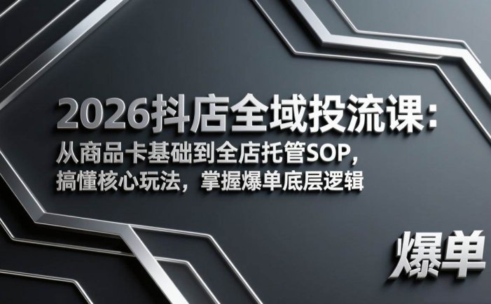 2026抖店全域投流课：从商品卡基础到全店托管SOP，搞懂核心玩法，掌握爆单底层逻辑