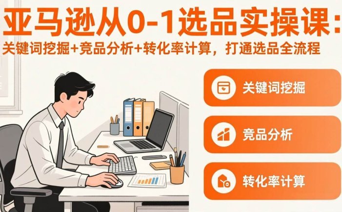 亚马逊从0-1选品实操课(更新3月)：关键词挖掘+竞品分析+转化率计算，47节打通选品全流程