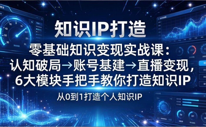 零基础知识IP变现实战课：认知破局→账号基建→直播变现，6大模块手把手教你打造知识IP