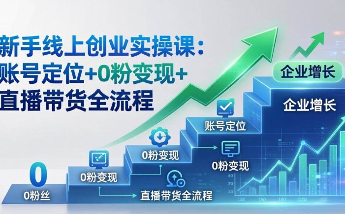 新手线上创业实操课：账号定位+0粉变现+直播带货全流程，企业用户增长一步到位