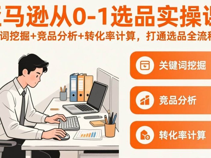 亚马逊从0-1选品实操课(更新3月)：关键词挖掘+竞品分析+转化率计算，47节打通选品全流程