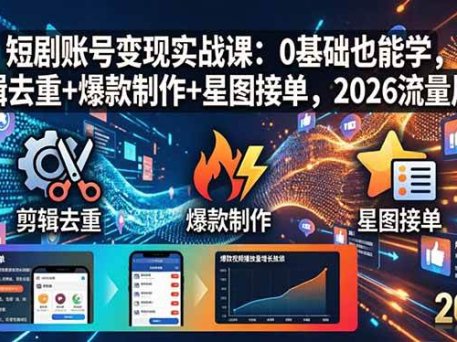 短剧账号变现实战课：0基础也能学，剪辑去重+爆款制作+星图接单，2026流量风口