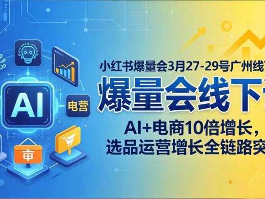 小红书爆量会3月27-29号广州线下课：AI+电商10倍增长，选品运营增长全链路突破