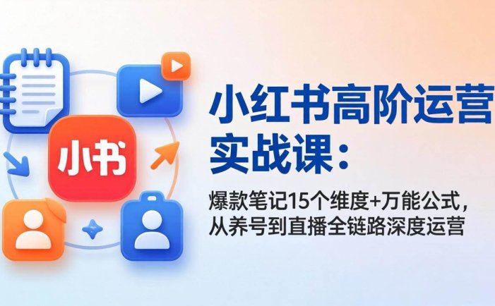 小红书高阶运营实战课：爆款笔记15个维度+万能公式，从养号到直播全链路深度运营