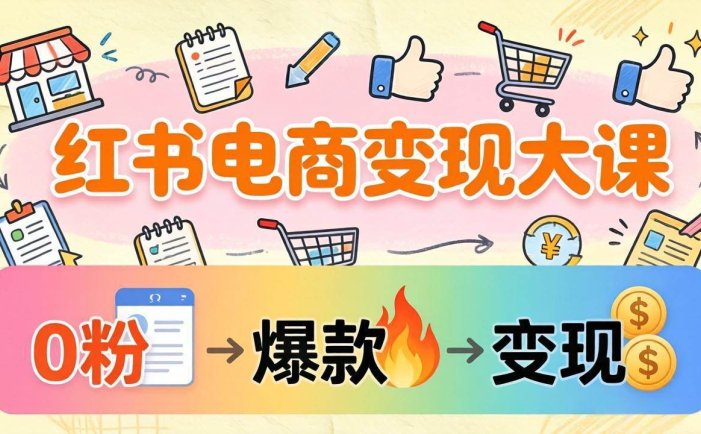小红书电商变现大课：3个月37万实操拆解，0粉开店到爆款笔记全流程