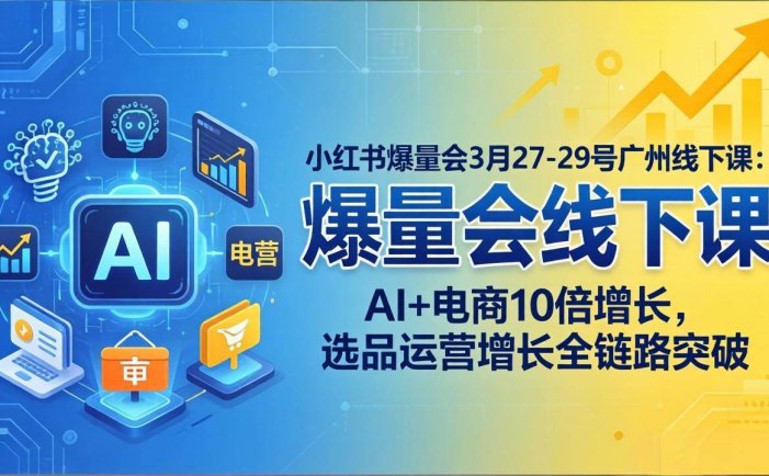 小红书爆量会3月27-29号广州线下课：AI+电商10倍增长，选品运营增长全链路突破