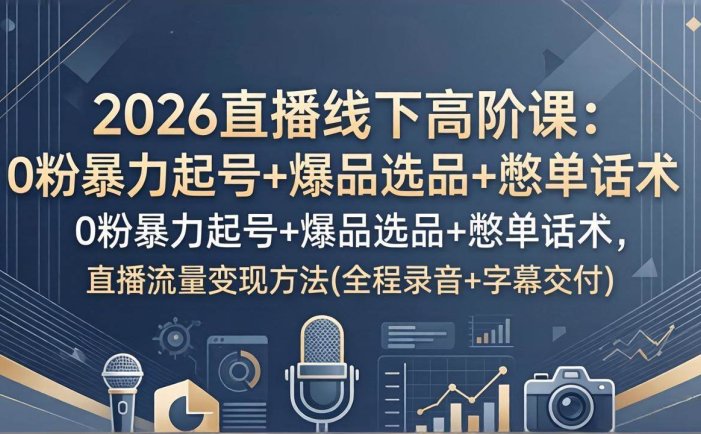 2026直播线下高阶课：0粉暴力起号+爆品选品+憋单话术，直播流量变现方法(全程录音+字幕交付)