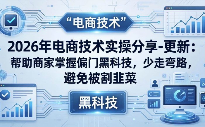 2026年电商技术实操分享-更新：帮助商家掌握偏门黑科技，少走弯路，避免被割韭菜