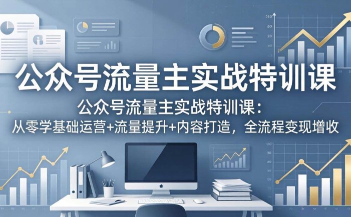 公众号流量主实战特训课：从零学基础运营+流量提升+内容打造，全流程变现增收