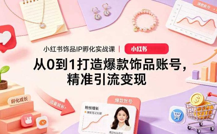 小红书饰品IP孵化实战课｜从0到1打造爆款饰品账号，精准引流变现