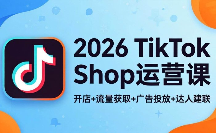 2026TikTok Shop运营课：开店+流量获取+广告投放+达人建联，解锁海外电商掘金路径
