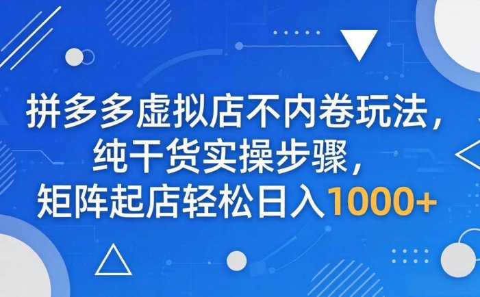 拼多多虚拟店不内卷玩法，纯干货实操步骤，矩阵起店轻松日入 1000+