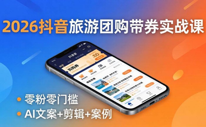 2026抖音旅游团购带券实战课：零粉零门槛，AI文案+剪辑+案例，躺着赚门票佣金