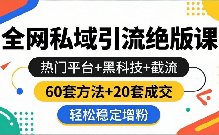 全网私域引流绝版课：热门平台+黑科技+截流，60套方法+20套成交，轻松稳定增粉
