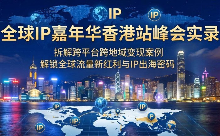 全球IP嘉年华香港站峰会实录，拆解跨平台跨地域变现案例，解锁全球流量新红利与IP出海密码