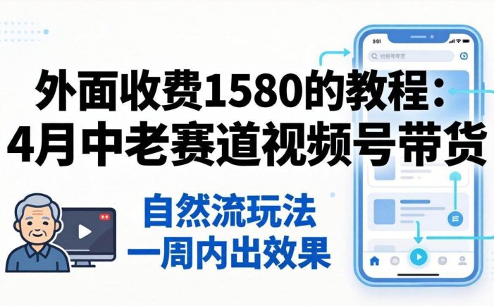 外面收费1580的教程：4月中老年赛道视频号带货，自然流玩法一周内可以出效果