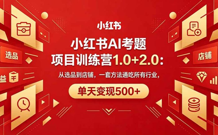 黄岛主小红书AI考题项目训练营1.0+2.0：从选品到店铺，一套方法通吃所有行业，单天变现500+