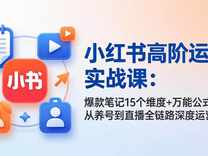 小红书高阶运营实战课：爆款笔记15个维度+万能公式，从养号到直播全链路深度运营