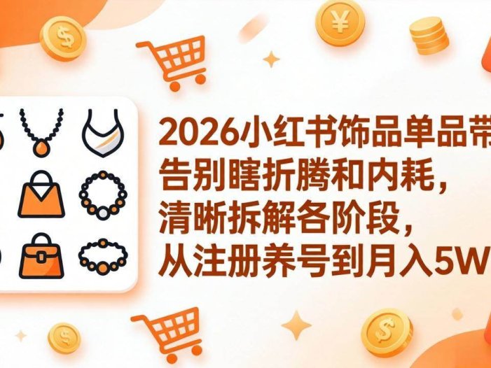 2026小红书饰品单品带货：告别瞎折腾和内耗，清晰拆解各阶段，从注册养号到月入5W+