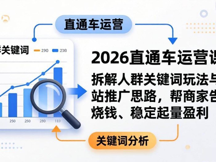 2026直通车运营课：拆解人群关键词玩法与全站推广思路，帮商家告别烧钱、稳定起量盈利