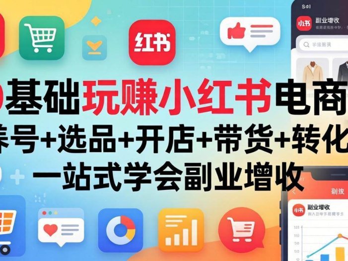 0基础玩赚小红书电商：养号+选品+开店+带货+转化，一站式学会副业增收