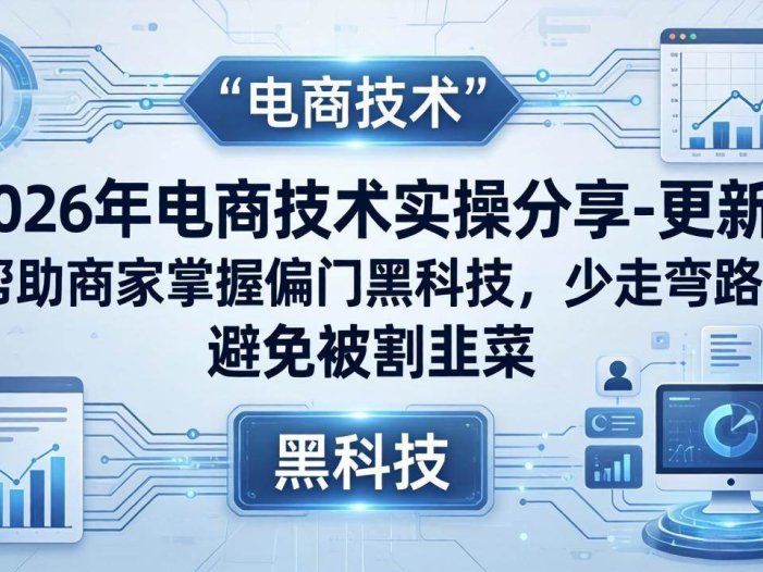 2026年电商技术实操分享-更新：帮助商家掌握偏门黑科技，少走弯路，避免被割韭菜