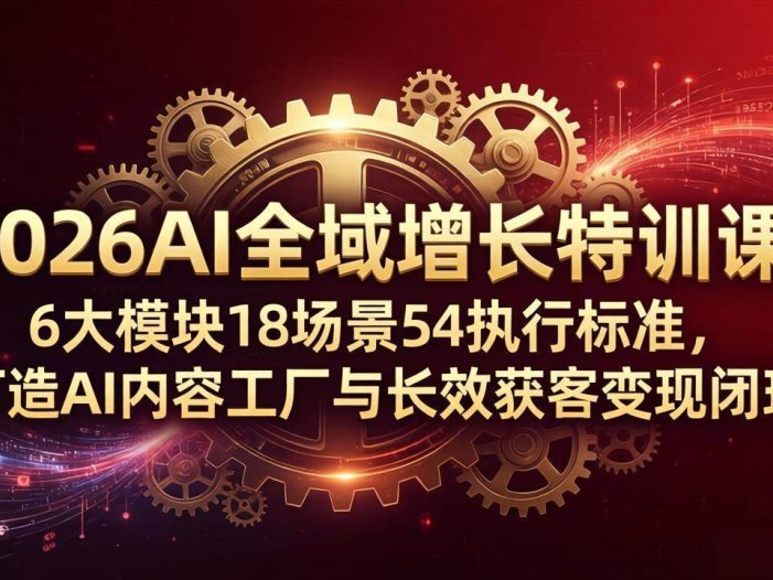2026AI全域增长特训课：6大模块18场景54执行标准，打造AI内容工厂与长效获客变现闭环