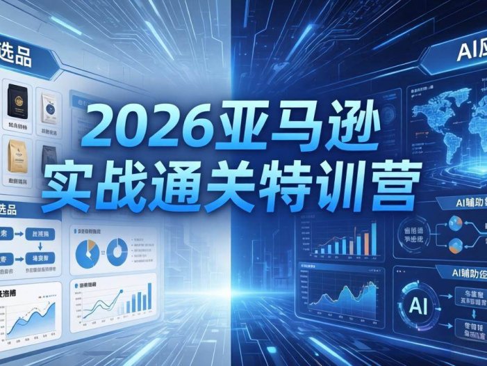 2026亚马逊实战通关特训营-5月8更新，多维选品+渐进式打法+AI应用，从0到1打造盈利店铺