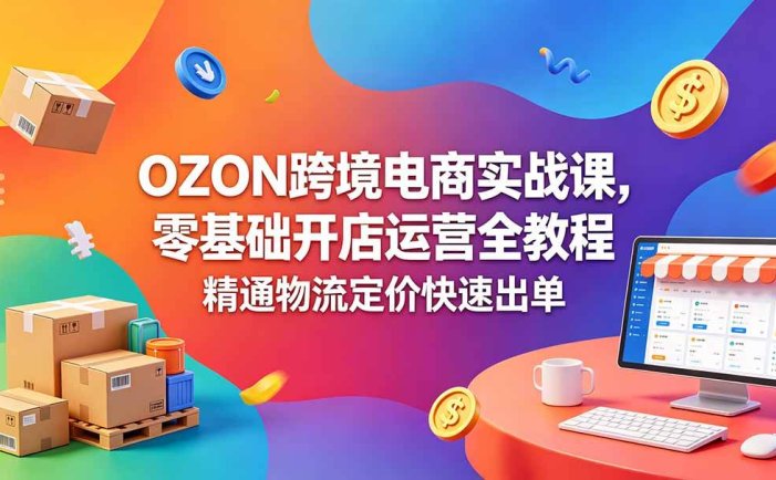 OZON 跨境电商实战课，零基础开店运营全教程，精通物流定价快速出单