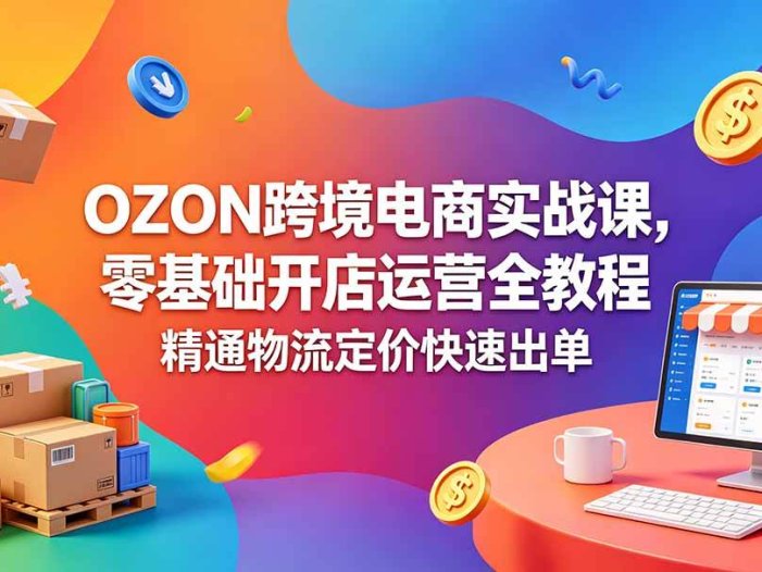 OZON 跨境电商实战课，零基础开店运营全教程，精通物流定价快速出单